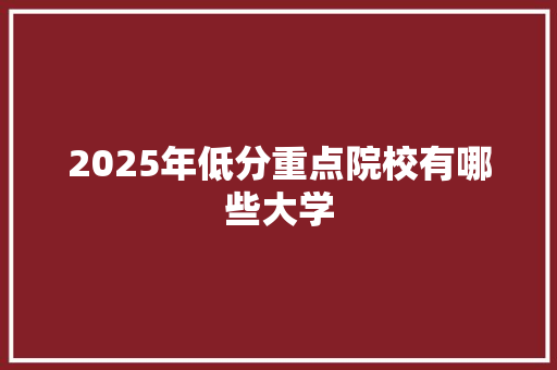 2025年低分重点院校有哪些大学