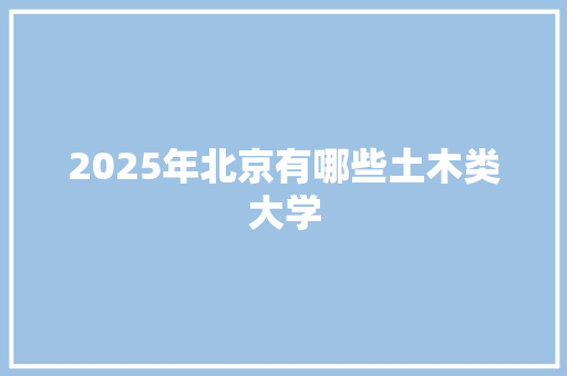 2025年北京有哪些土木类大学