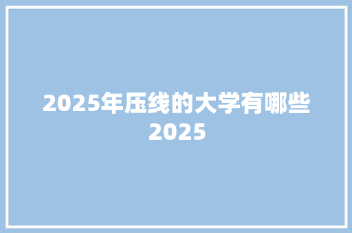 2025年压线的大学有哪些2025