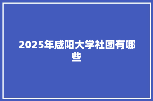 2025年咸阳大学社团有哪些