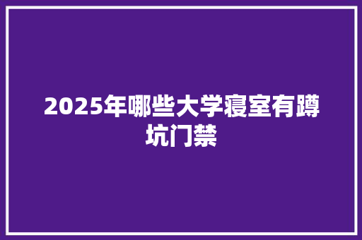 2025年哪些大学寝室有蹲坑门禁