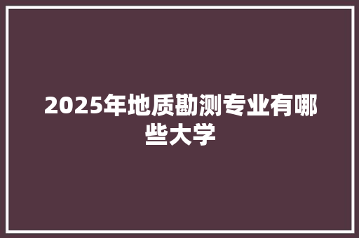 2025年地质勘测专业有哪些大学