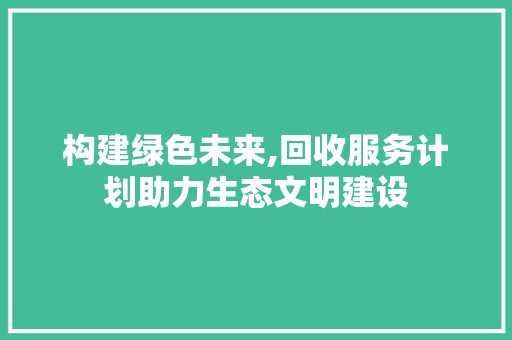 构建绿色未来,回收服务计划助力生态文明建设