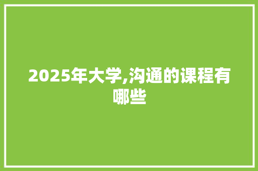 2025年大学,沟通的课程有哪些
