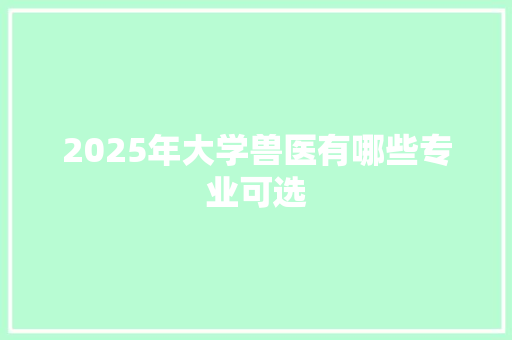 2025年大学兽医有哪些专业可选
