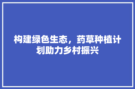 构建绿色生态，药草种植计划助力乡村振兴