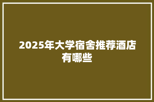 2025年大学宿舍推荐酒店有哪些 汉字拼音