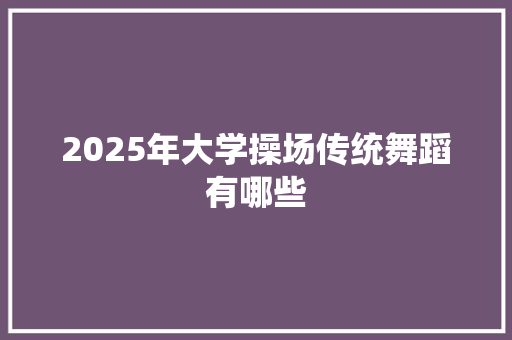 2025年大学操场传统舞蹈有哪些