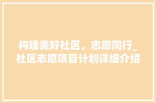 构建美好社区，志愿同行_社区志愿项目计划详细介绍