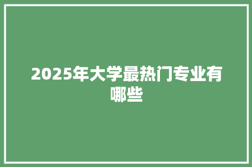 2025年大学最热门专业有哪些