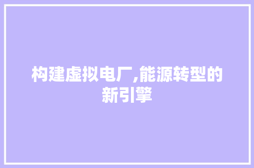 构建虚拟电厂,能源转型的新引擎