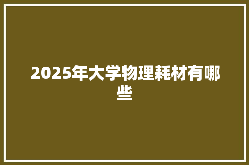 2025年大学物理耗材有哪些