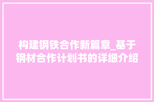 构建钢铁合作新篇章_基于钢材合作计划书的详细介绍