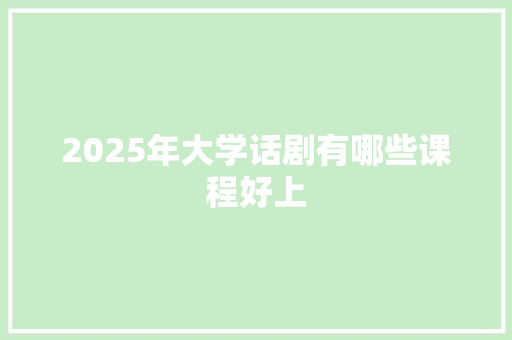 2025年大学话剧有哪些课程好上