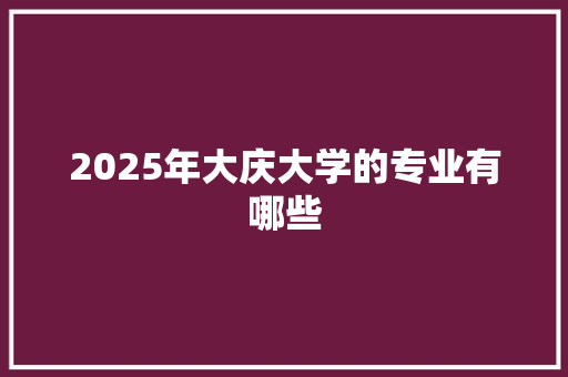 2025年大庆大学的专业有哪些