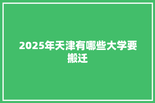 2025年天津有哪些大学要搬迁