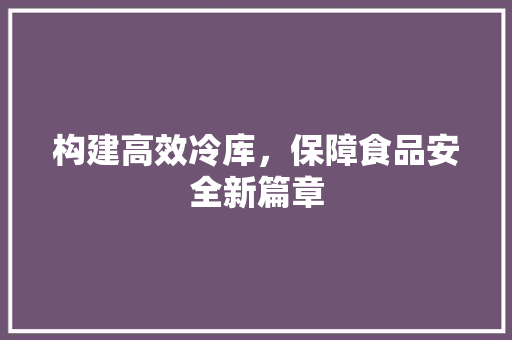 构建高效冷库，保障食品安全新篇章 反义词汇