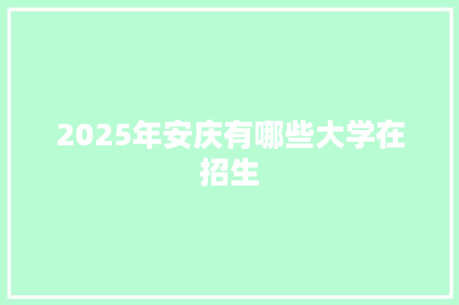 2025年安庆有哪些大学在招生