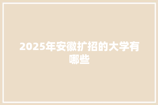 2025年安徽扩招的大学有哪些