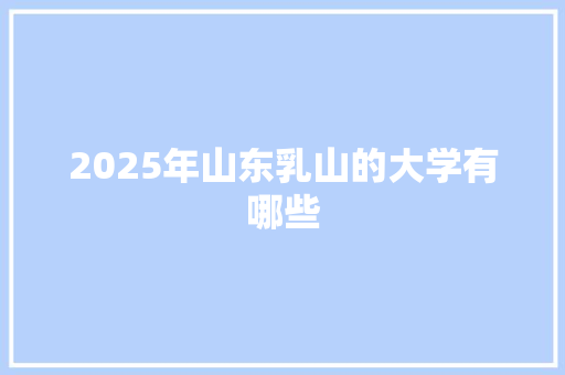 2025年山东乳山的大学有哪些