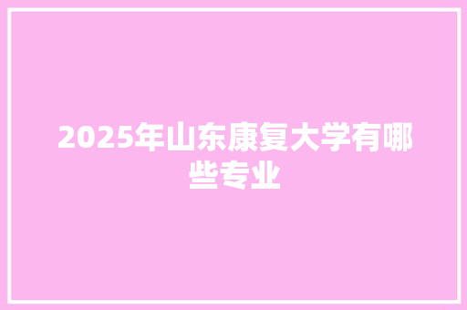 2025年山东康复大学有哪些专业 问答