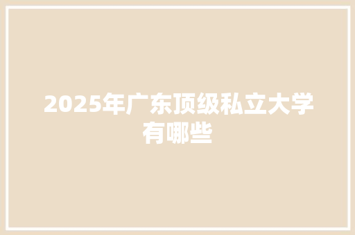 2025年广东顶级私立大学有哪些 成语汇编