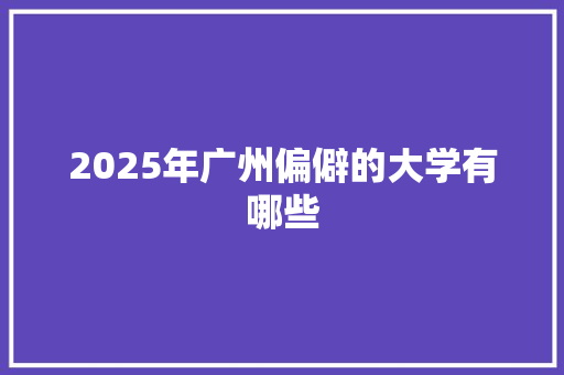 2025年广州偏僻的大学有哪些