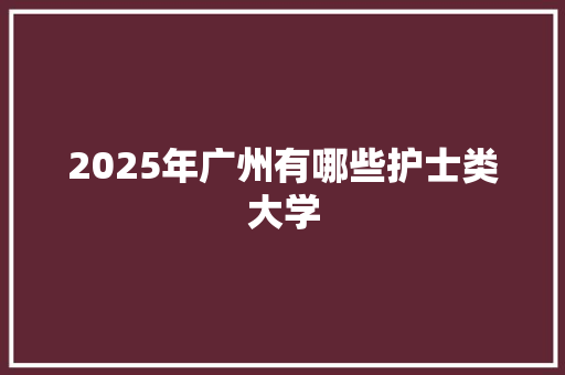 2025年广州有哪些护士类大学