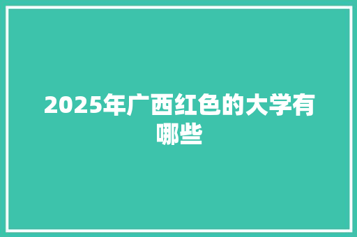 2025年广西红色的大学有哪些