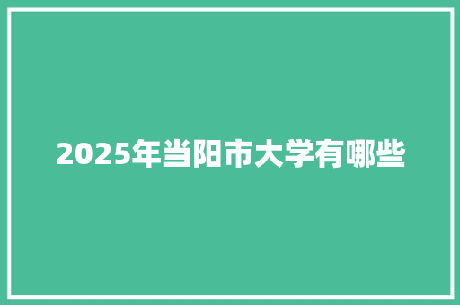 2025年当阳市大学有哪些