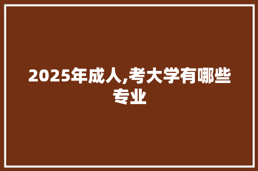 2025年成人,考大学有哪些专业 问答