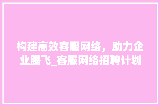 构建高效客服网络，助力企业腾飞_客服网络招聘计划详细介绍