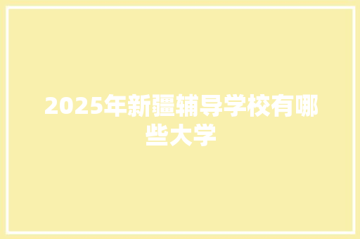 2025年新疆辅导学校有哪些大学 成语汇编