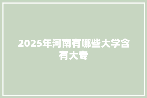 2025年河南有哪些大学含有大专