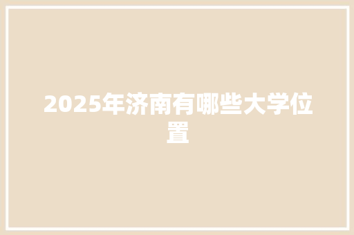 2025年济南有哪些大学位置
