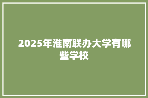 2025年淮南联办大学有哪些学校