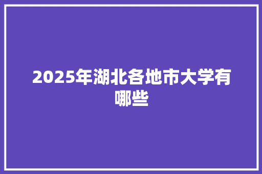 2025年湖北各地市大学有哪些