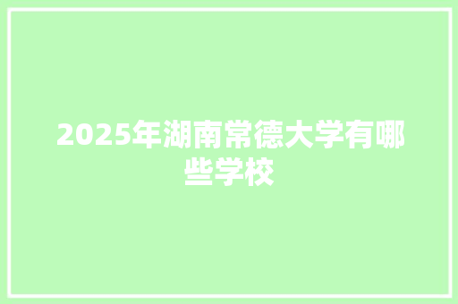 2025年湖南常德大学有哪些学校