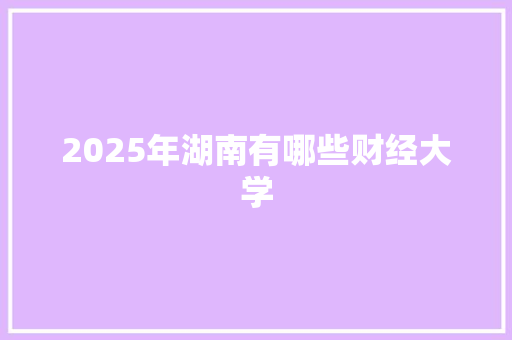 2025年湖南有哪些财经大学