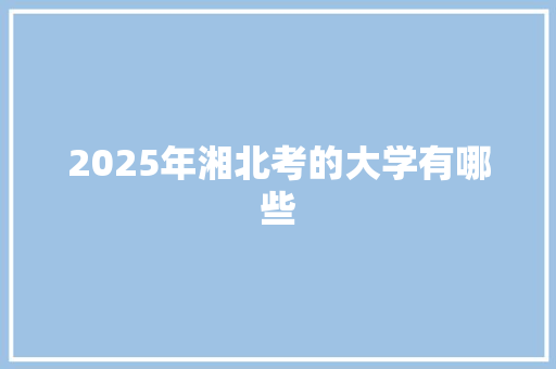 2025年湘北考的大学有哪些