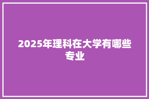 2025年理科在大学有哪些专业
