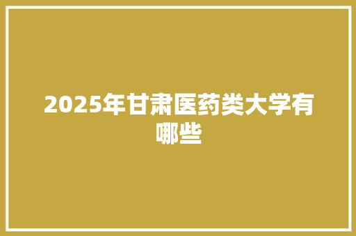 2025年甘肃医药类大学有哪些
