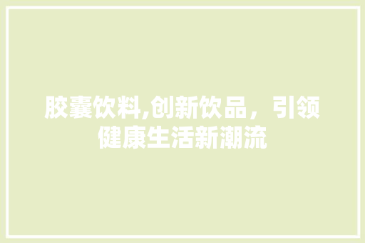 胶囊饮料,创新饮品，引领健康生活新潮流