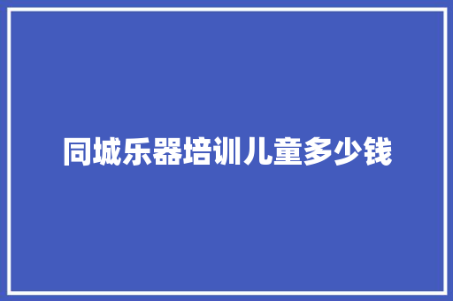 同城乐器培训儿童多少钱