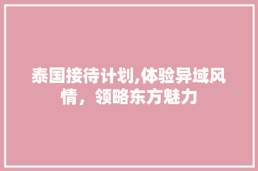 泰国接待计划,体验异域风情，领略东方魅力