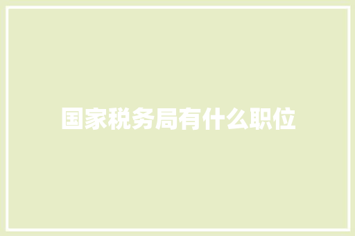 国家税务局有什么职位