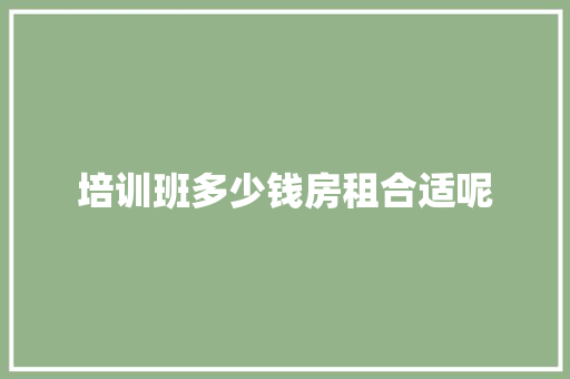 培训班多少钱房租合适呢