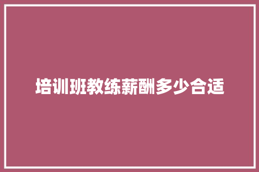 培训班教练薪酬多少合适