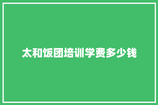 太和饭团培训学费多少钱