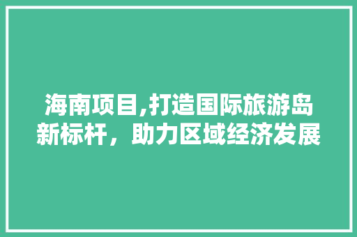海南项目,打造国际旅游岛新标杆，助力区域经济发展